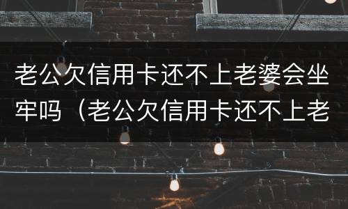 老公欠信用卡还不上老婆会坐牢吗（老公欠信用卡还不上老婆会被起诉吗）