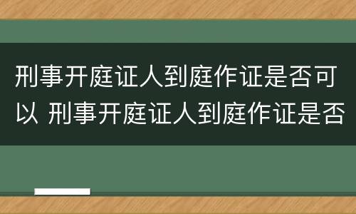 刑事开庭证人到庭作证是否可以 刑事开庭证人到庭作证是否可以不出庭