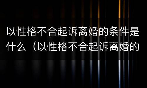 以性格不合起诉离婚的条件是什么（以性格不合起诉离婚的条件是什么呢）