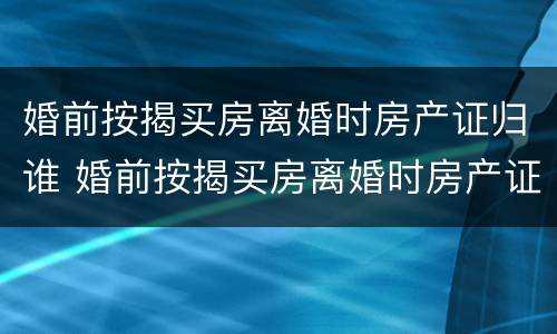 婚前按揭买房离婚时房产证归谁 婚前按揭买房离婚时房产证归谁所有