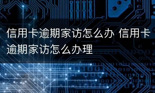 信用卡逾期家访怎么办 信用卡逾期家访怎么办理