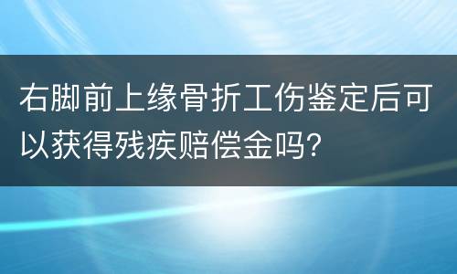 右脚前上缘骨折工伤鉴定后可以获得残疾赔偿金吗？