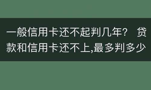 一般信用卡还不起判几年？ 贷款和信用卡还不上,最多判多少年