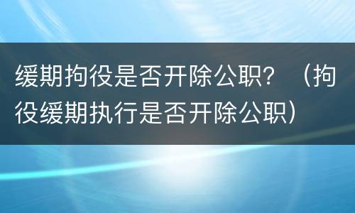 缓期拘役是否开除公职？（拘役缓期执行是否开除公职）