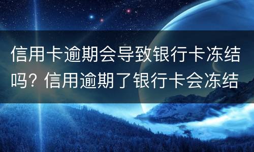 信用卡逾期会导致银行卡冻结吗?（信用卡逾期会导致银行卡冻结吗怎么解冻）