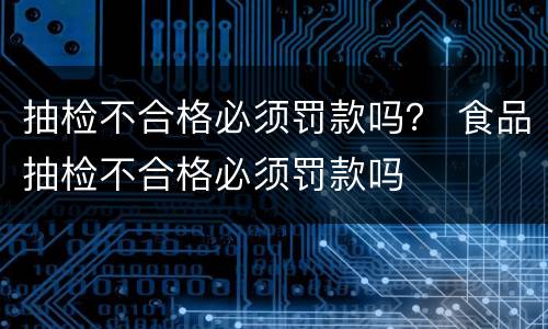 抽检不合格必须罚款吗？ 食品抽检不合格必须罚款吗