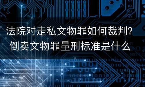 法院对走私文物罪如何裁判？ 倒卖文物罪量刑标准是什么