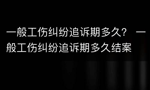 一般工伤纠纷追诉期多久？ 一般工伤纠纷追诉期多久结案