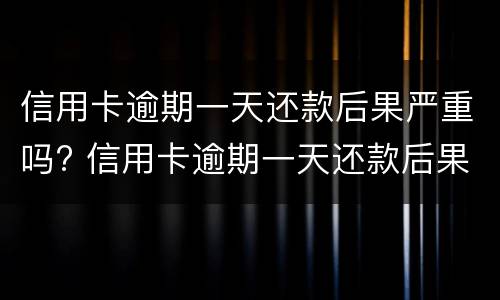 信用卡逾期一天还款后果严重吗? 信用卡逾期一天还款后果严重吗会怎么样