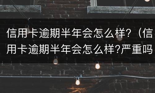 信用卡逾期半年会怎么样?（信用卡逾期半年会怎么样?严重吗）