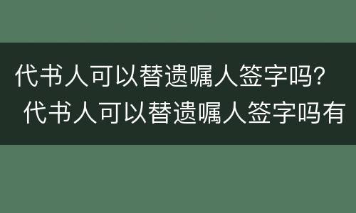 代书人可以替遗嘱人签字吗？ 代书人可以替遗嘱人签字吗有效吗