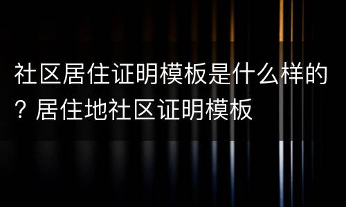 社区居住证明模板是什么样的? 居住地社区证明模板