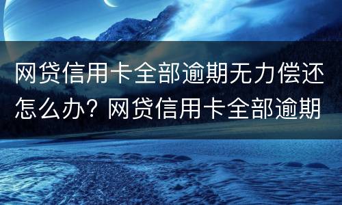 网贷信用卡全部逾期无力偿还怎么办? 网贷信用卡全部逾期无力偿还怎么办对孩子有影响吗