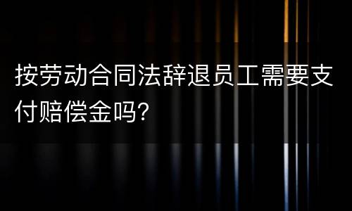 按劳动合同法辞退员工需要支付赔偿金吗？