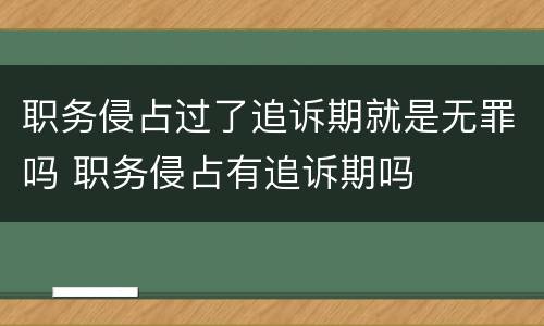 职务侵占过了追诉期就是无罪吗 职务侵占有追诉期吗