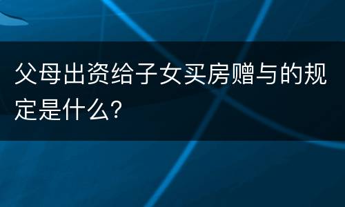 父母出资给子女买房赠与的规定是什么？