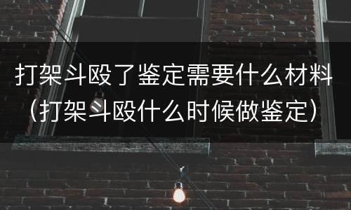 打架斗殴了鉴定需要什么材料（打架斗殴什么时候做鉴定）