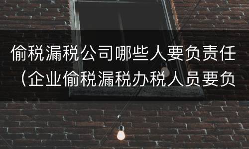 偷税漏税公司哪些人要负责任（企业偷税漏税办税人员要负责任）