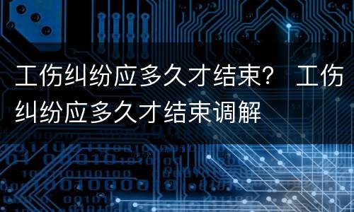 工伤纠纷应多久才结束？ 工伤纠纷应多久才结束调解