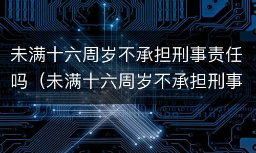 未满十六周岁不承担刑事责任吗（未满十六周岁不承担刑事责任吗怎么处理）