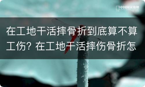 在工地干活摔骨折到底算不算工伤? 在工地干活摔伤骨折怎么赔偿