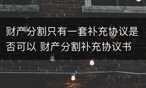 财产分割只有一套补充协议是否可以 财产分割补充协议书