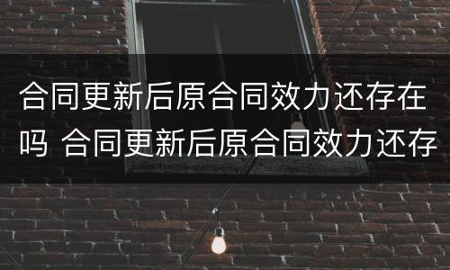 合同更新后原合同效力还存在吗 合同更新后原合同效力还存在吗为什么