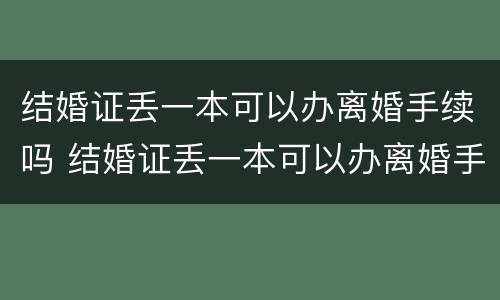 结婚证丢一本可以办离婚手续吗 结婚证丢一本可以办离婚手续吗怎么办