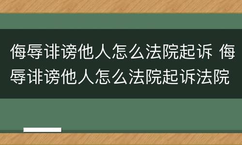 侮辱诽谤他人怎么法院起诉 侮辱诽谤他人怎么法院起诉法院受理吗?