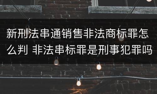 新刑法串通销售非法商标罪怎么判 非法串标罪是刑事犯罪吗