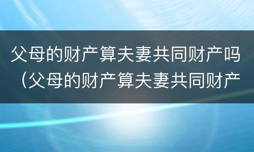 父母的财产算夫妻共同财产吗（父母的财产算夫妻共同财产吗怎么算）