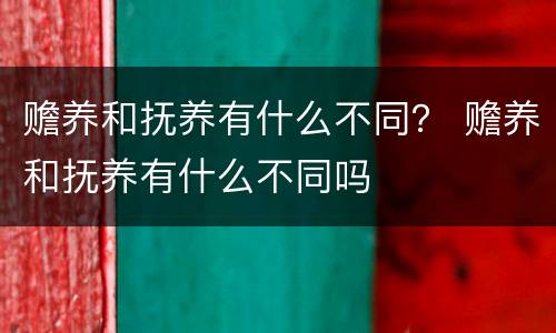 赡养和抚养有什么不同？ 赡养和抚养有什么不同吗