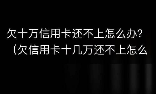 欠十万信用卡还不上怎么办？（欠信用卡十几万还不上怎么办）