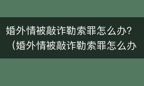 婚外情被敲诈勒索罪怎么办？（婚外情被敲诈勒索罪怎么办呢）