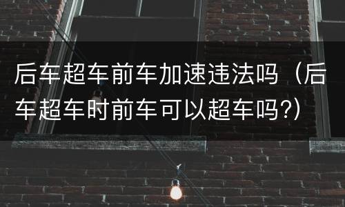 后车超车前车加速违法吗（后车超车时前车可以超车吗?）