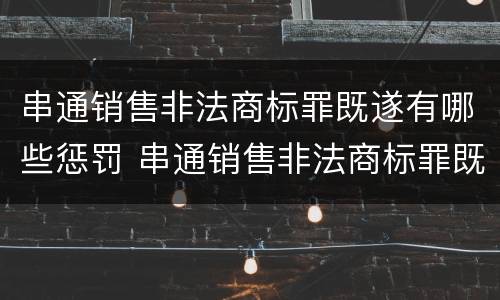 串通销售非法商标罪既遂有哪些惩罚 串通销售非法商标罪既遂有哪些惩罚规定