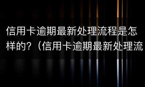 信用卡逾期最新处理流程是怎样的?（信用卡逾期最新处理流程是怎样的呢）