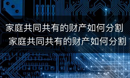 家庭共同共有的财产如何分割 家庭共同共有的财产如何分割出来