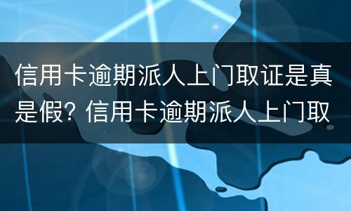 信用卡逾期派人上门取证是真是假? 信用卡逾期派人上门取证是真是假啊