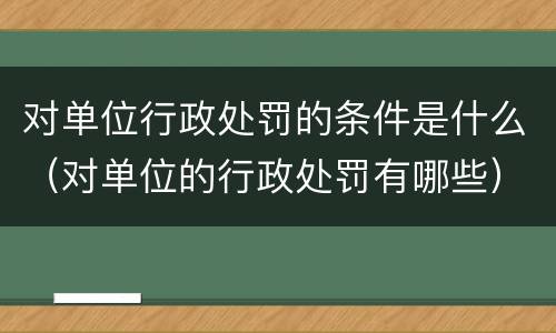 对单位行政处罚的条件是什么（对单位的行政处罚有哪些）