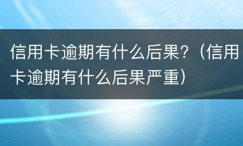 信用卡逾期有什么后果?（信用卡逾期有什么后果严重）