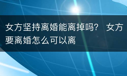 女方坚持离婚能离掉吗？ 女方要离婚怎么可以离