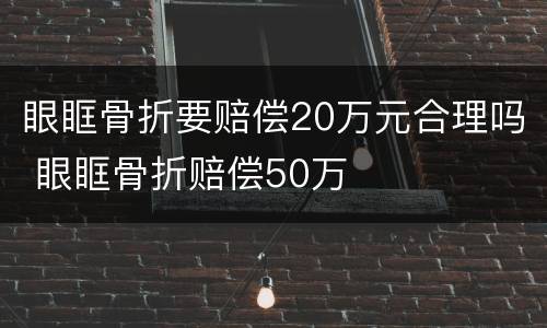 眼眶骨折要赔偿20万元合理吗 眼眶骨折赔偿50万