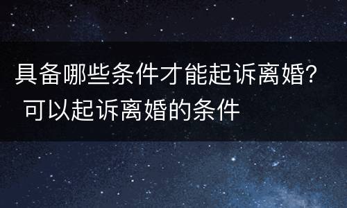 具备哪些条件才能起诉离婚？ 可以起诉离婚的条件