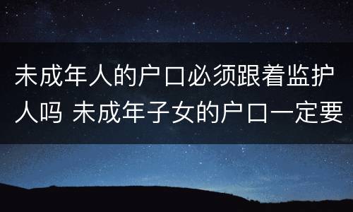 未成年人的户口必须跟着监护人吗 未成年子女的户口一定要跟随父母吗