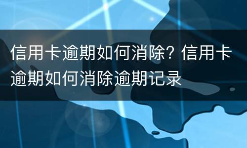 信用卡逾期如何消除? 信用卡逾期如何消除逾期记录