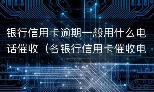 银行信用卡逾期一般用什么电话催收（各银行信用卡催收电话）