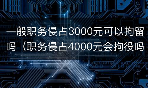 一般职务侵占3000元可以拘留吗（职务侵占4000元会拘役吗）