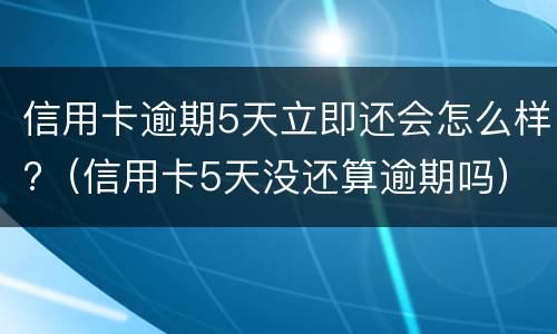 信用卡逾期5天立即还会怎么样?（信用卡5天没还算逾期吗）