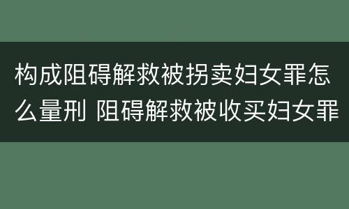 构成阻碍解救被拐卖妇女罪怎么量刑 阻碍解救被收买妇女罪